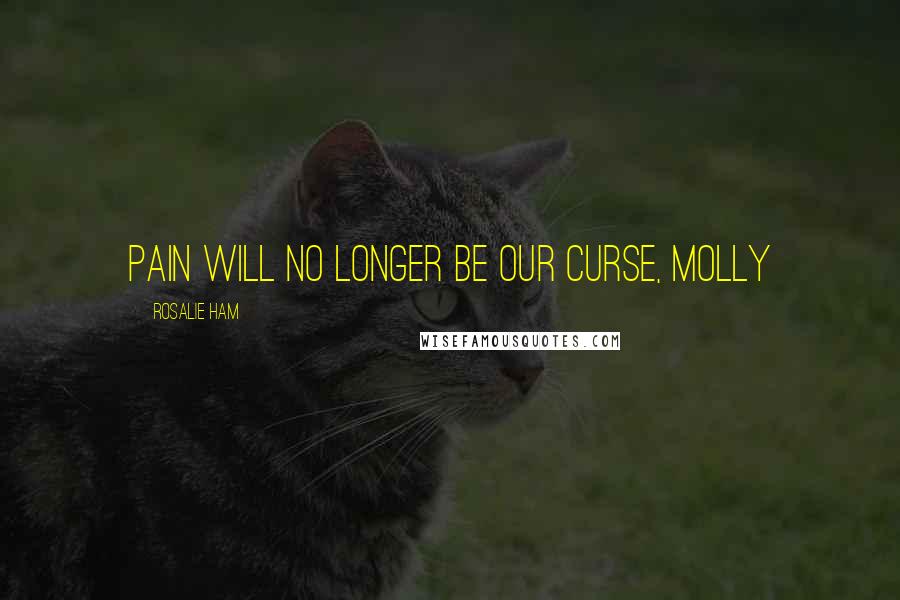 Rosalie Ham Quotes: Pain will no longer be our curse, Molly