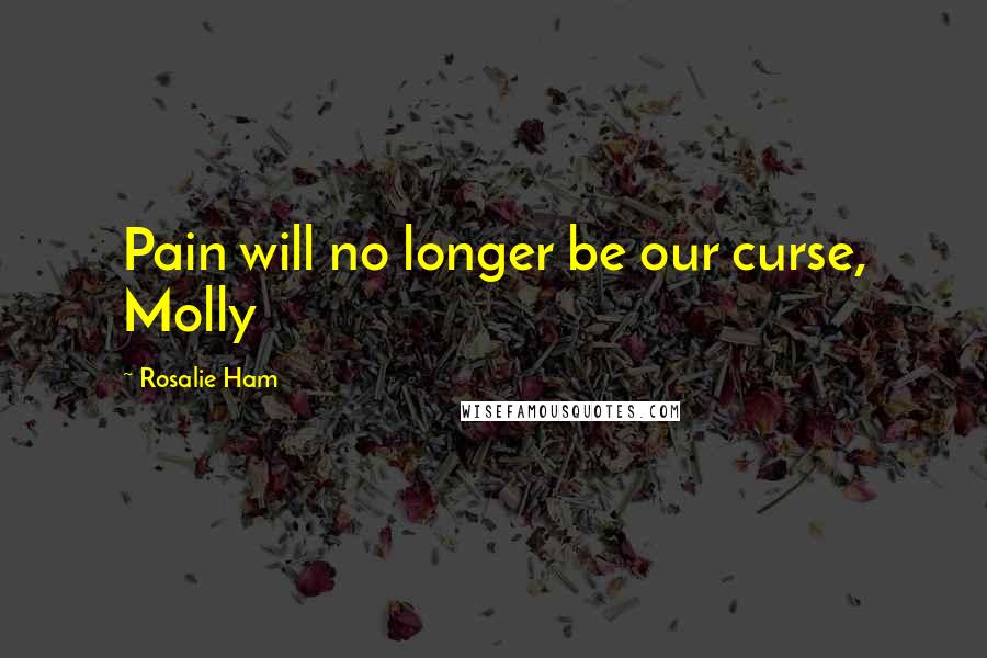 Rosalie Ham Quotes: Pain will no longer be our curse, Molly