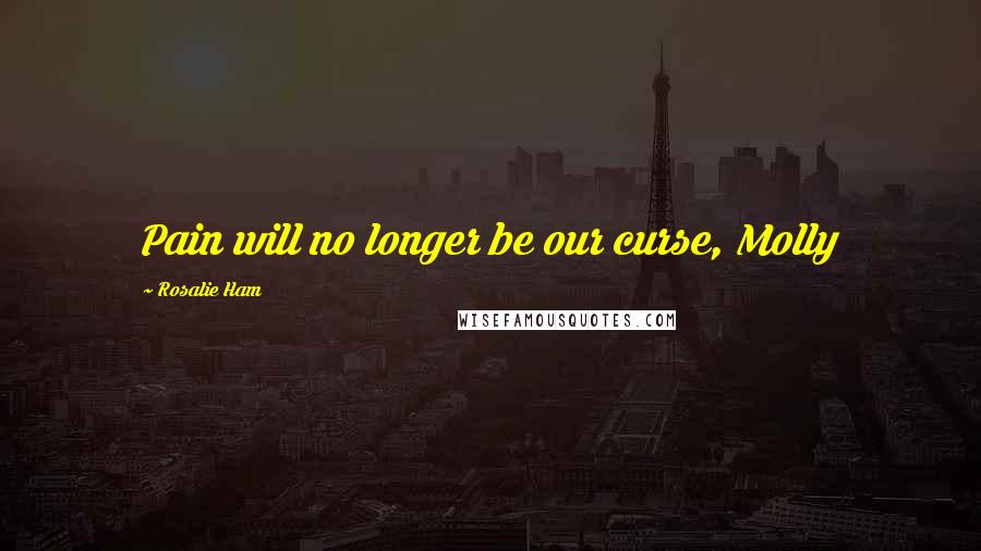 Rosalie Ham Quotes: Pain will no longer be our curse, Molly