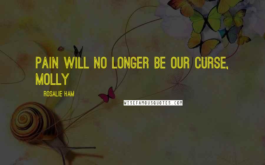 Rosalie Ham Quotes: Pain will no longer be our curse, Molly