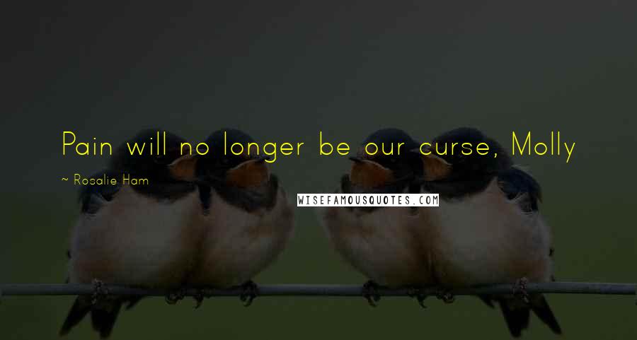 Rosalie Ham Quotes: Pain will no longer be our curse, Molly