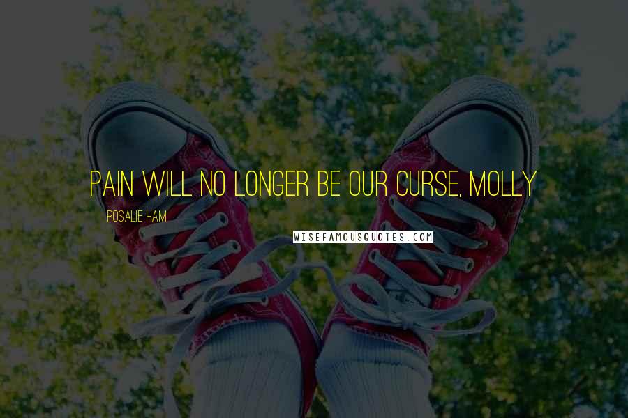 Rosalie Ham Quotes: Pain will no longer be our curse, Molly