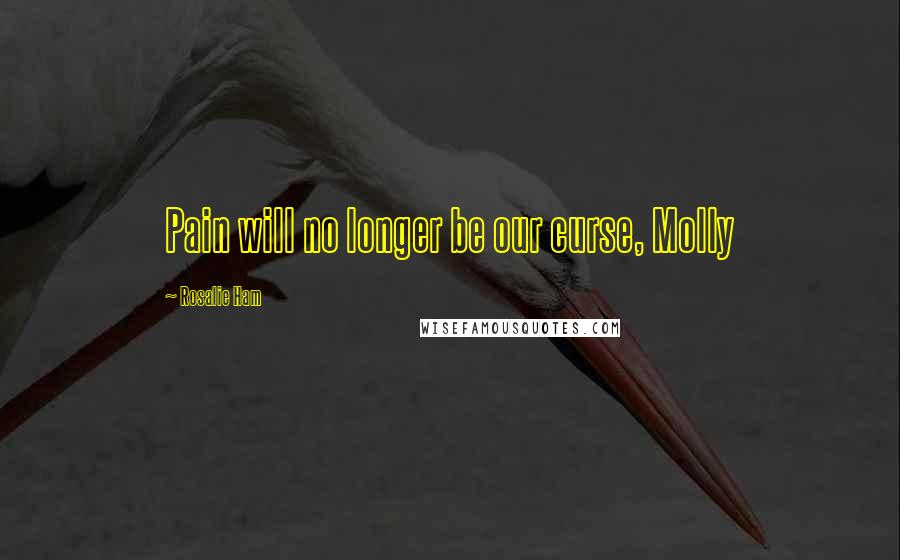 Rosalie Ham Quotes: Pain will no longer be our curse, Molly