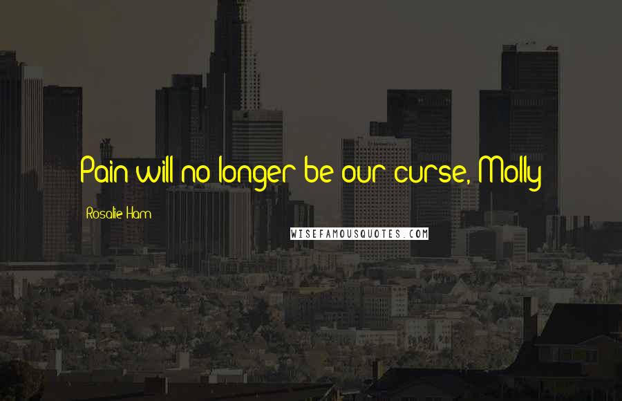 Rosalie Ham Quotes: Pain will no longer be our curse, Molly