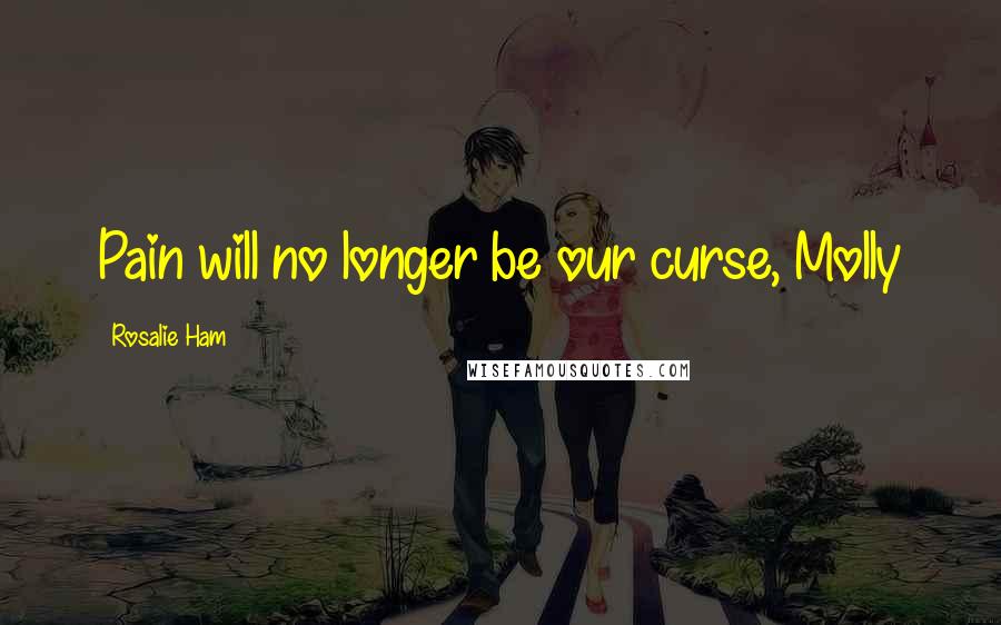 Rosalie Ham Quotes: Pain will no longer be our curse, Molly