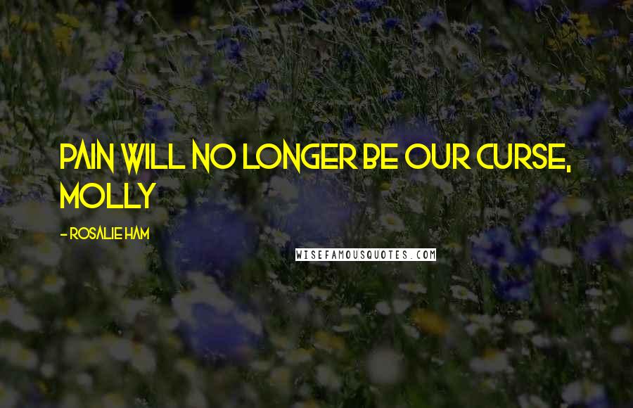 Rosalie Ham Quotes: Pain will no longer be our curse, Molly