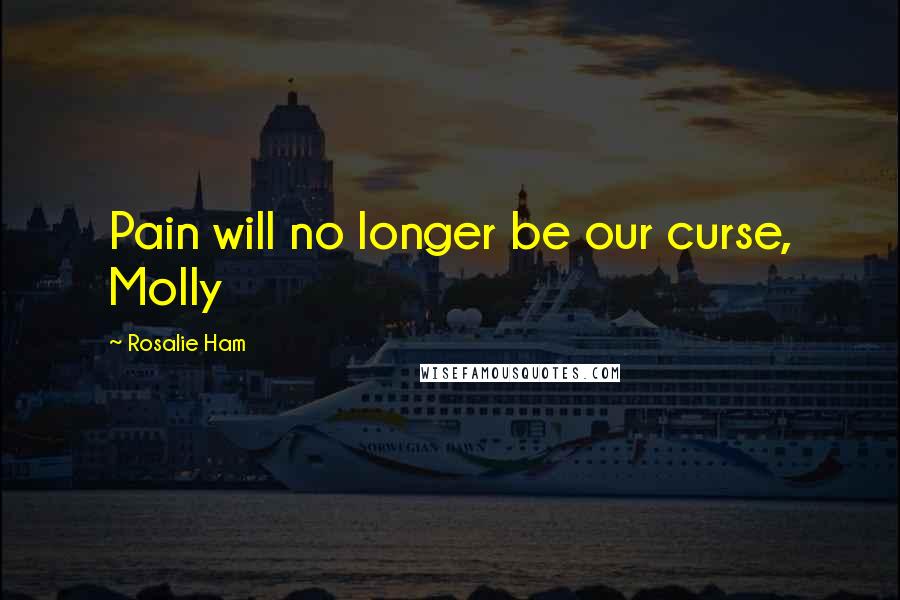 Rosalie Ham Quotes: Pain will no longer be our curse, Molly
