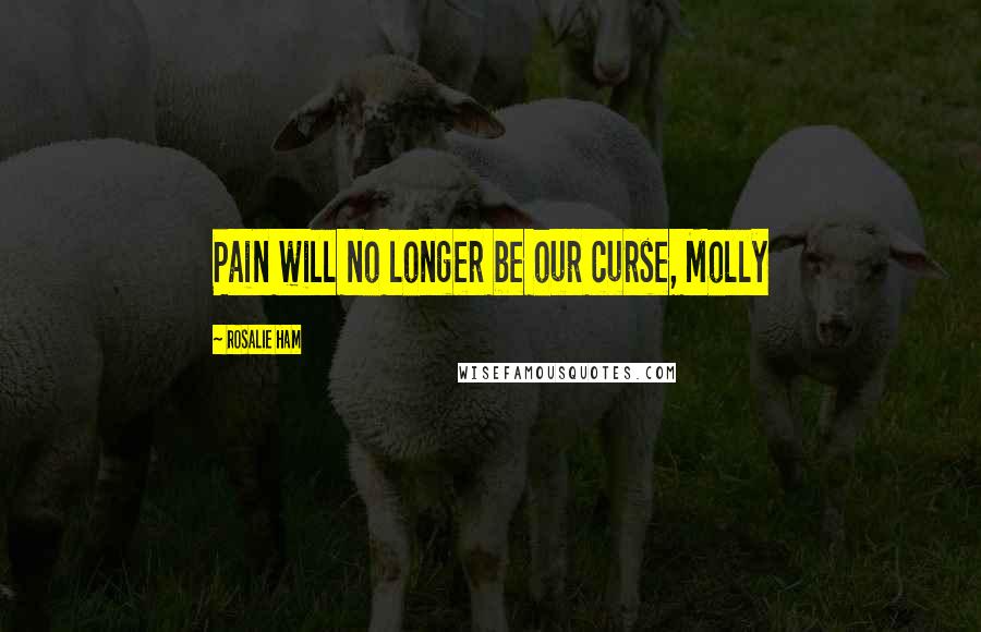 Rosalie Ham Quotes: Pain will no longer be our curse, Molly