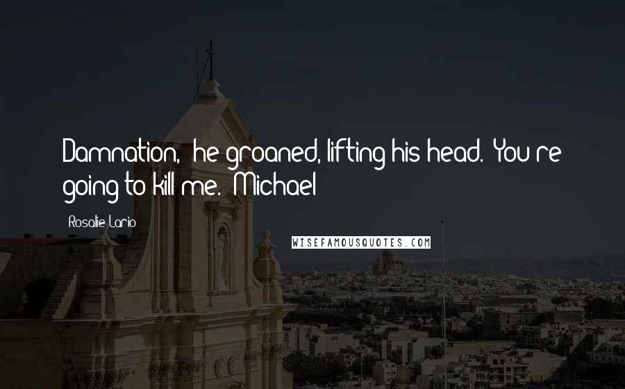 Rosalie Lario Quotes: Damnation," he groaned, lifting his head. "You're going to kill me."~Michael
