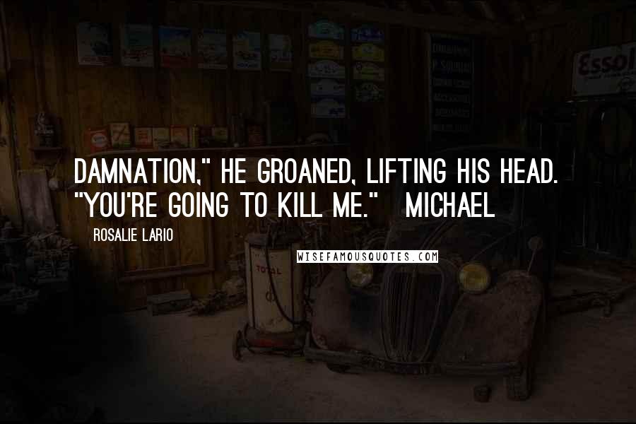 Rosalie Lario Quotes: Damnation," he groaned, lifting his head. "You're going to kill me."~Michael