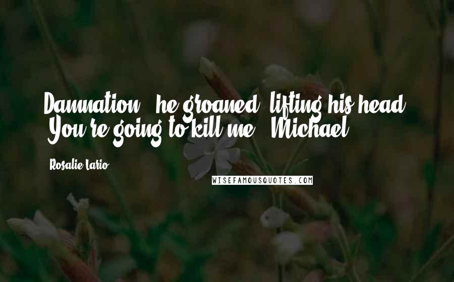 Rosalie Lario Quotes: Damnation," he groaned, lifting his head. "You're going to kill me."~Michael