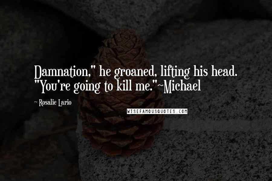 Rosalie Lario Quotes: Damnation," he groaned, lifting his head. "You're going to kill me."~Michael