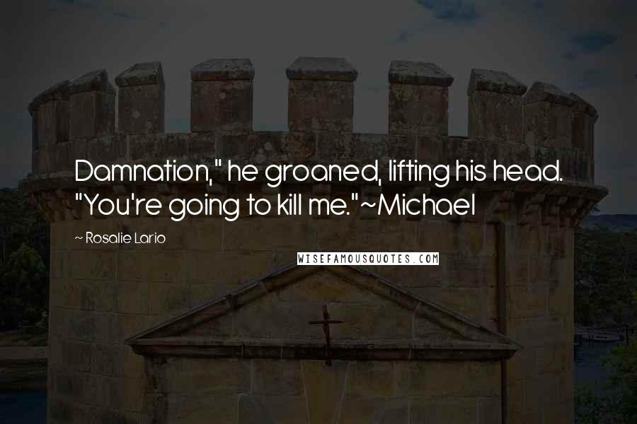 Rosalie Lario Quotes: Damnation," he groaned, lifting his head. "You're going to kill me."~Michael