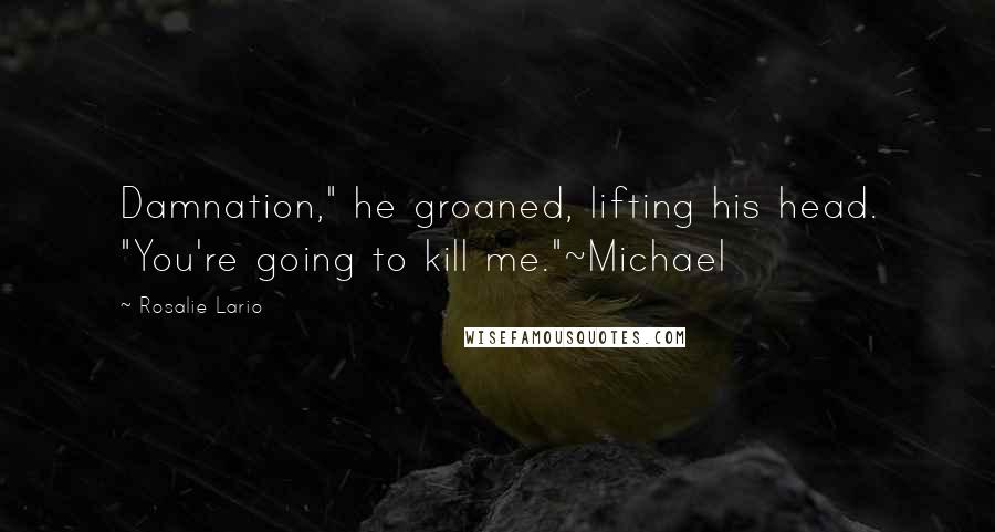 Rosalie Lario Quotes: Damnation," he groaned, lifting his head. "You're going to kill me."~Michael