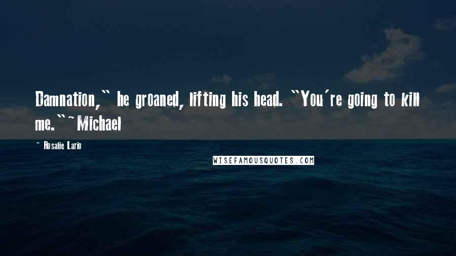 Rosalie Lario Quotes: Damnation," he groaned, lifting his head. "You're going to kill me."~Michael
