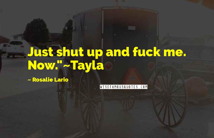 Rosalie Lario Quotes: Just shut up and fuck me. Now."~Tayla