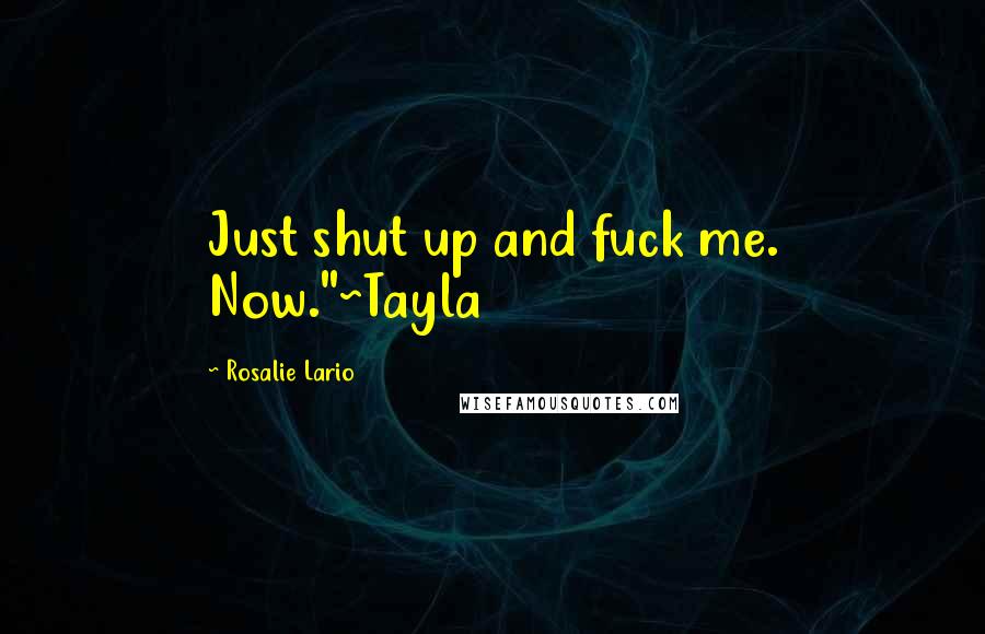 Rosalie Lario Quotes: Just shut up and fuck me. Now."~Tayla