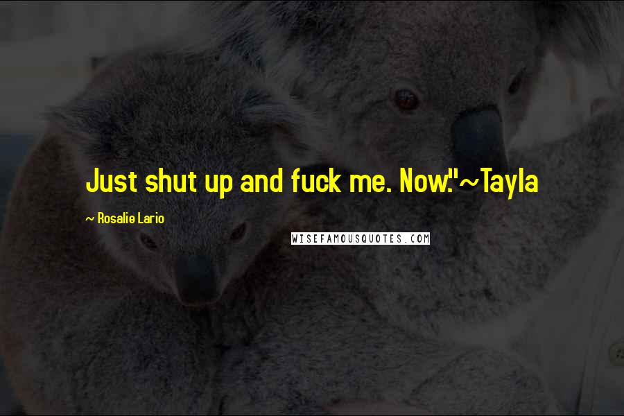 Rosalie Lario Quotes: Just shut up and fuck me. Now."~Tayla