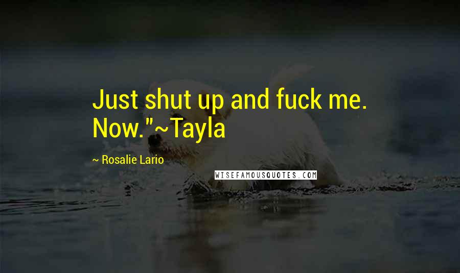 Rosalie Lario Quotes: Just shut up and fuck me. Now."~Tayla