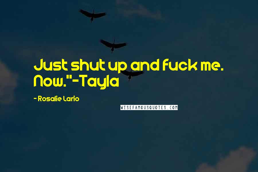 Rosalie Lario Quotes: Just shut up and fuck me. Now."~Tayla