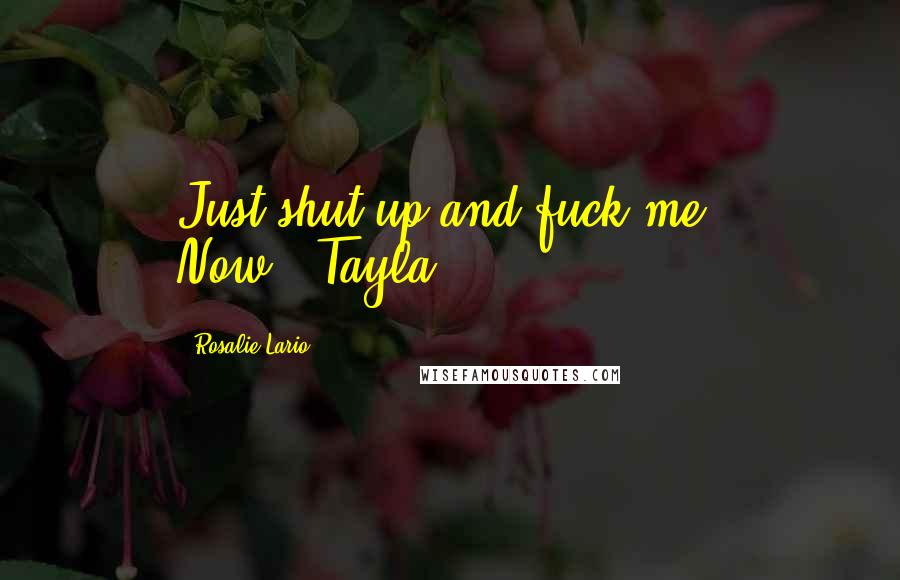 Rosalie Lario Quotes: Just shut up and fuck me. Now."~Tayla