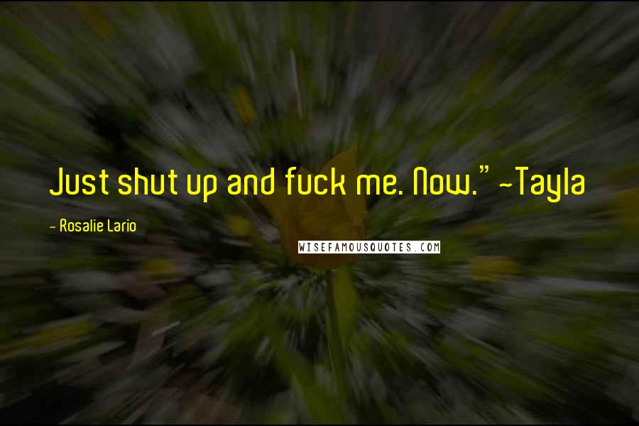 Rosalie Lario Quotes: Just shut up and fuck me. Now."~Tayla