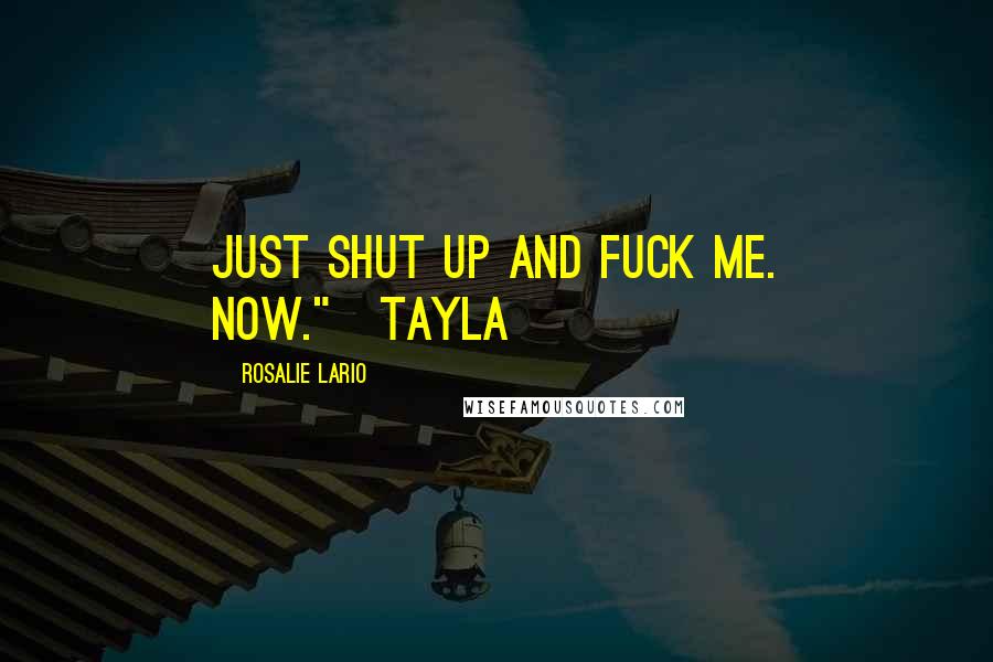 Rosalie Lario Quotes: Just shut up and fuck me. Now."~Tayla