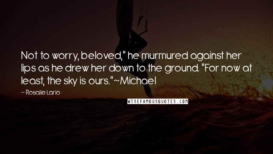 Rosalie Lario Quotes: Not to worry, beloved," he murmured against her lips as he drew her down to the ground. "For now at least, the sky is ours."~Michael