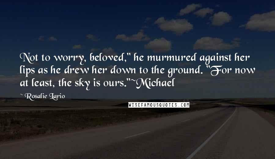 Rosalie Lario Quotes: Not to worry, beloved," he murmured against her lips as he drew her down to the ground. "For now at least, the sky is ours."~Michael