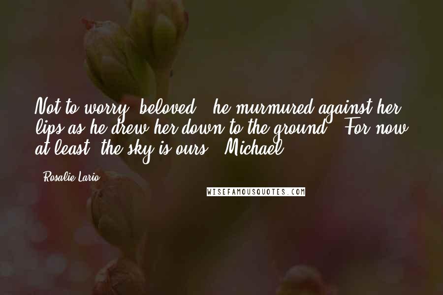 Rosalie Lario Quotes: Not to worry, beloved," he murmured against her lips as he drew her down to the ground. "For now at least, the sky is ours."~Michael