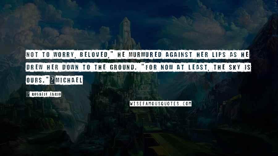 Rosalie Lario Quotes: Not to worry, beloved," he murmured against her lips as he drew her down to the ground. "For now at least, the sky is ours."~Michael