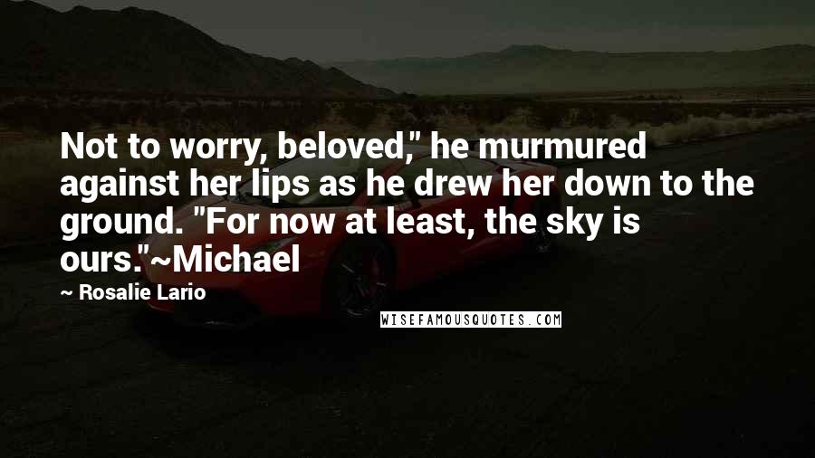 Rosalie Lario Quotes: Not to worry, beloved," he murmured against her lips as he drew her down to the ground. "For now at least, the sky is ours."~Michael