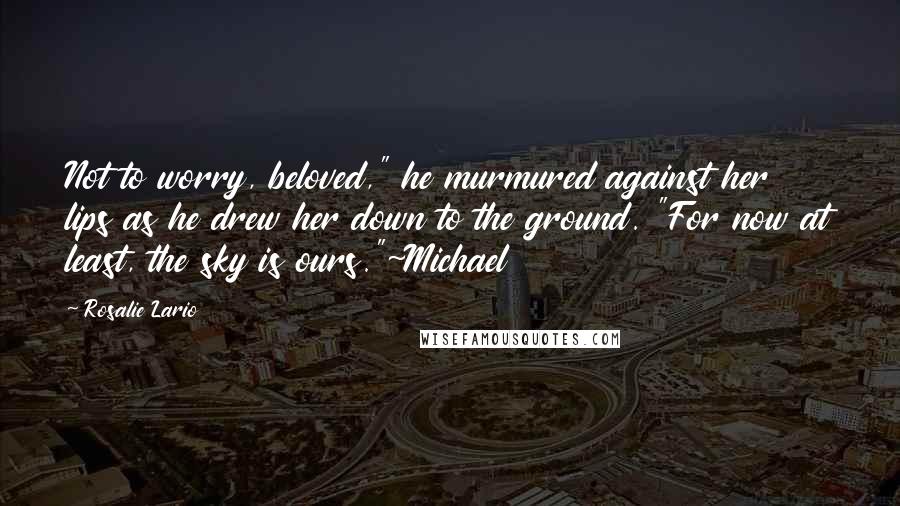 Rosalie Lario Quotes: Not to worry, beloved," he murmured against her lips as he drew her down to the ground. "For now at least, the sky is ours."~Michael