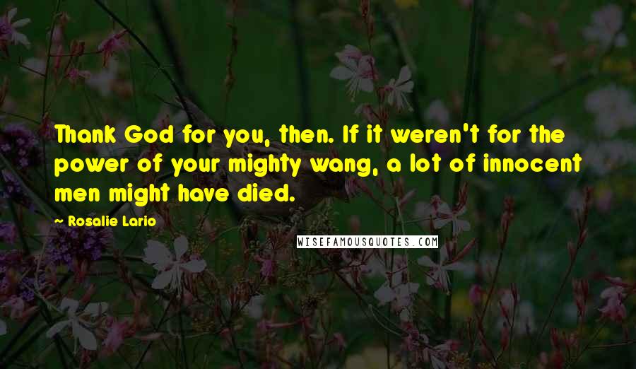 Rosalie Lario Quotes: Thank God for you, then. If it weren't for the power of your mighty wang, a lot of innocent men might have died.