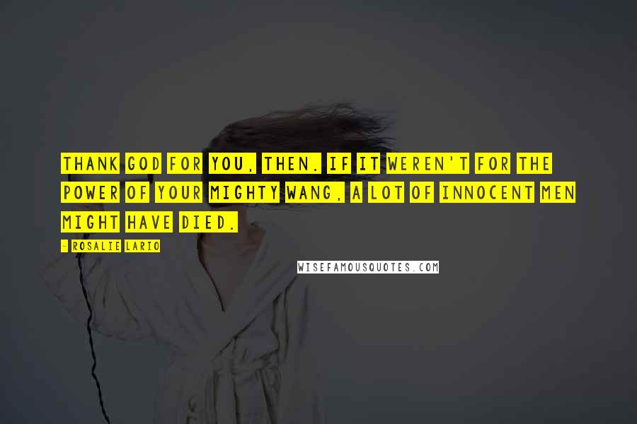 Rosalie Lario Quotes: Thank God for you, then. If it weren't for the power of your mighty wang, a lot of innocent men might have died.