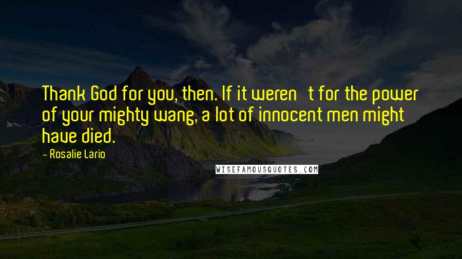 Rosalie Lario Quotes: Thank God for you, then. If it weren't for the power of your mighty wang, a lot of innocent men might have died.