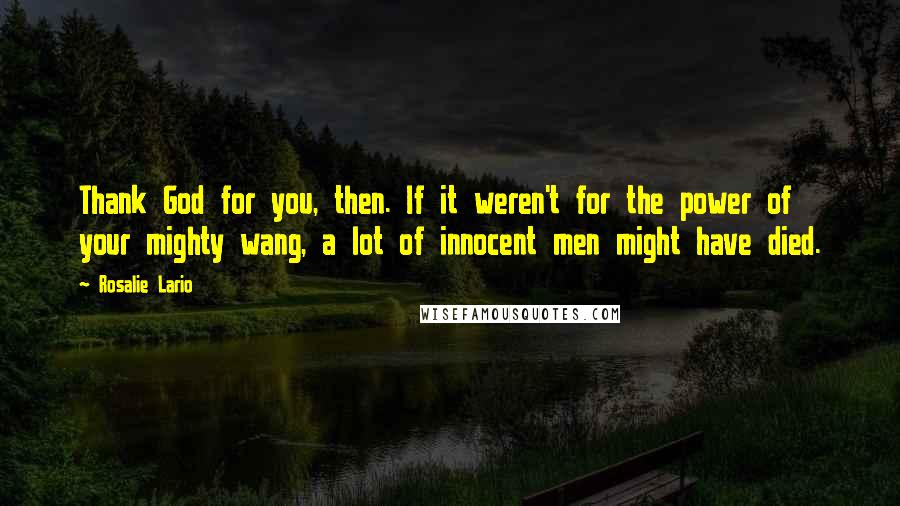 Rosalie Lario Quotes: Thank God for you, then. If it weren't for the power of your mighty wang, a lot of innocent men might have died.