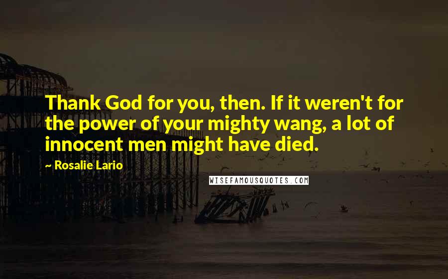 Rosalie Lario Quotes: Thank God for you, then. If it weren't for the power of your mighty wang, a lot of innocent men might have died.