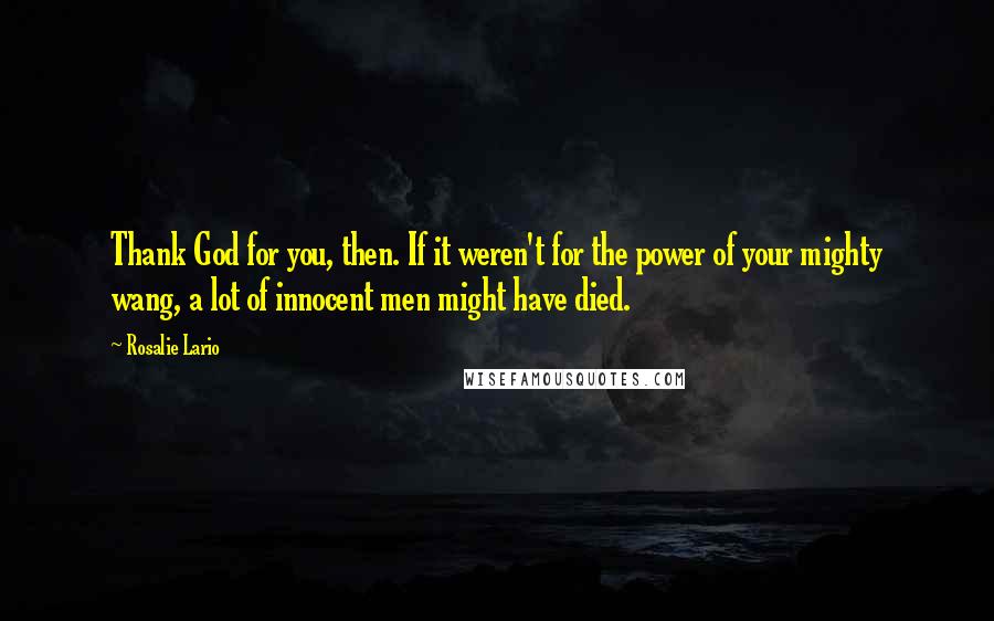 Rosalie Lario Quotes: Thank God for you, then. If it weren't for the power of your mighty wang, a lot of innocent men might have died.