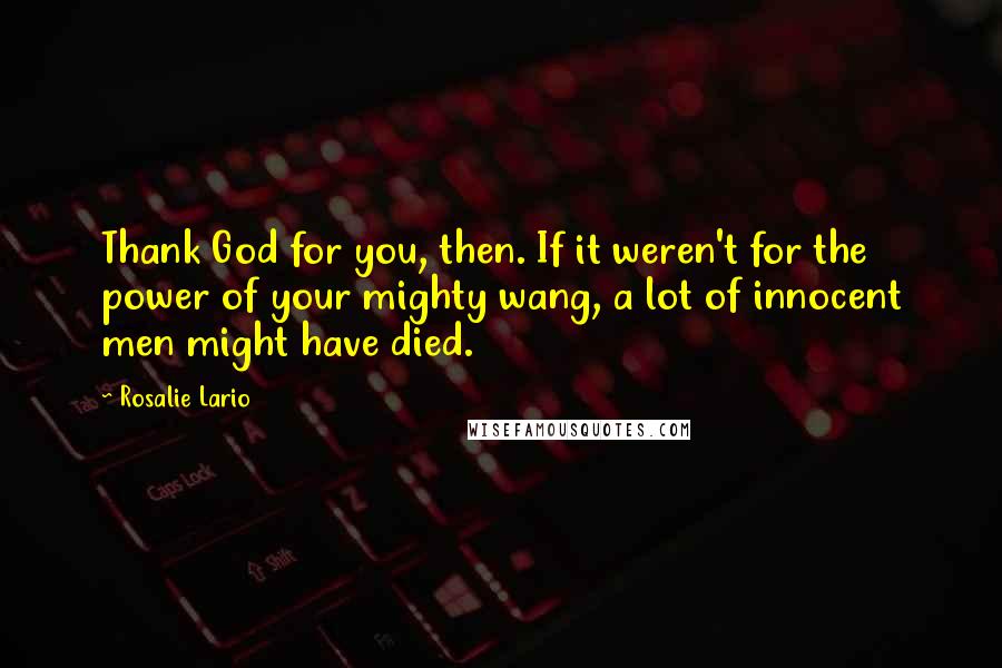 Rosalie Lario Quotes: Thank God for you, then. If it weren't for the power of your mighty wang, a lot of innocent men might have died.