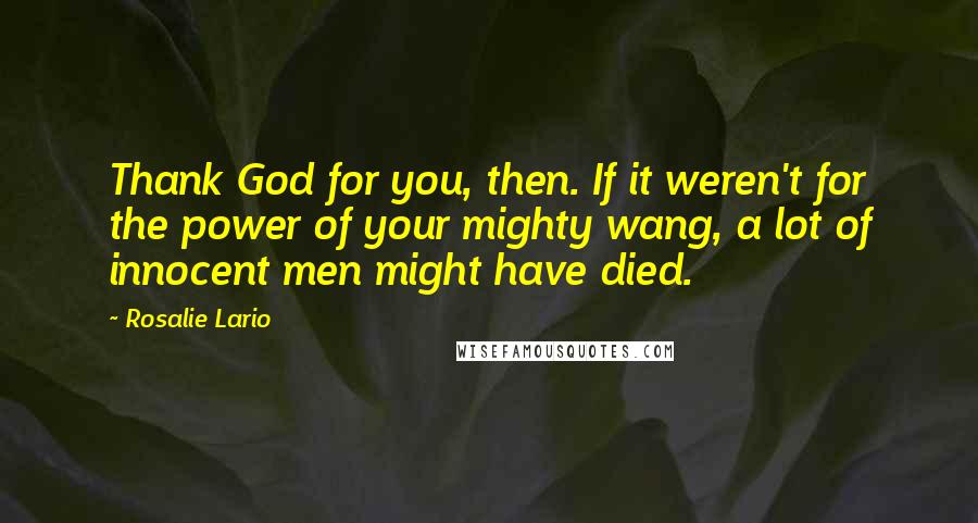 Rosalie Lario Quotes: Thank God for you, then. If it weren't for the power of your mighty wang, a lot of innocent men might have died.