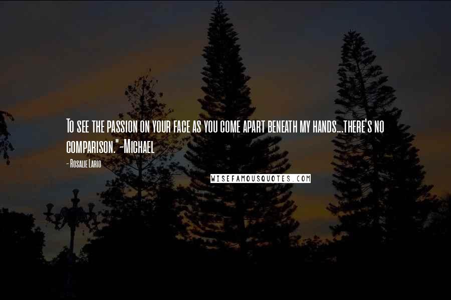 Rosalie Lario Quotes: To see the passion on your face as you come apart beneath my hands...there's no comparison."~Michael
