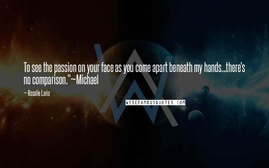 Rosalie Lario Quotes: To see the passion on your face as you come apart beneath my hands...there's no comparison."~Michael