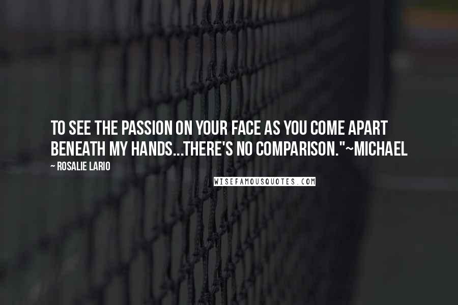 Rosalie Lario Quotes: To see the passion on your face as you come apart beneath my hands...there's no comparison."~Michael
