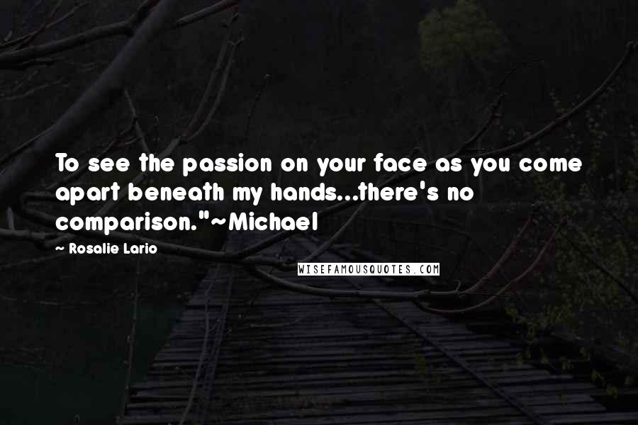 Rosalie Lario Quotes: To see the passion on your face as you come apart beneath my hands...there's no comparison."~Michael