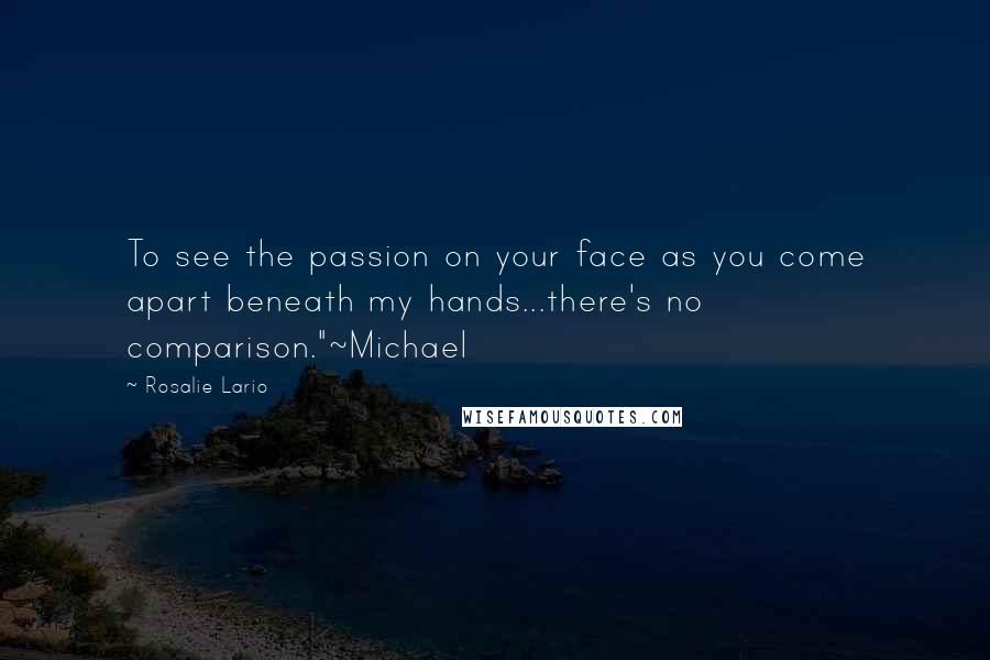 Rosalie Lario Quotes: To see the passion on your face as you come apart beneath my hands...there's no comparison."~Michael