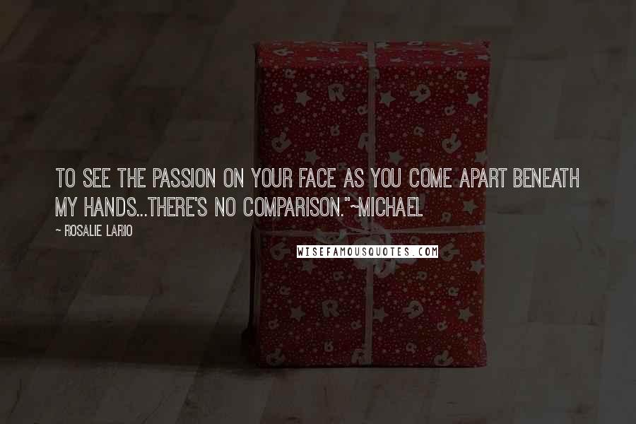 Rosalie Lario Quotes: To see the passion on your face as you come apart beneath my hands...there's no comparison."~Michael