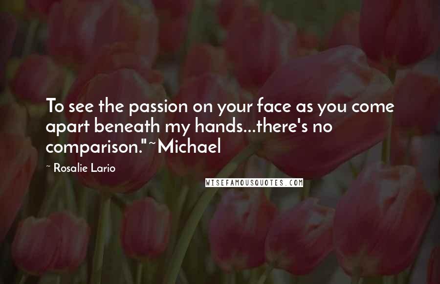 Rosalie Lario Quotes: To see the passion on your face as you come apart beneath my hands...there's no comparison."~Michael