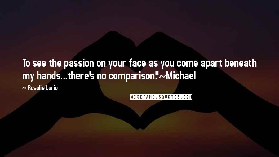 Rosalie Lario Quotes: To see the passion on your face as you come apart beneath my hands...there's no comparison."~Michael