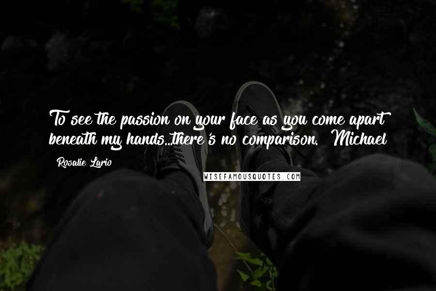 Rosalie Lario Quotes: To see the passion on your face as you come apart beneath my hands...there's no comparison."~Michael